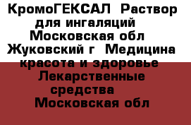 КромоГЕКСАЛ. Раствор для ингаляций  - Московская обл., Жуковский г. Медицина, красота и здоровье » Лекарственные средства   . Московская обл.